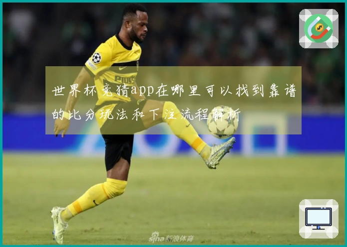 世界杯竞猜app在哪里可以找到靠谱的比分玩法和下注流程解析