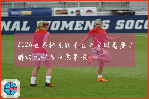 2026世界杯竞猜平台开户时需要了解的流程与注意事项