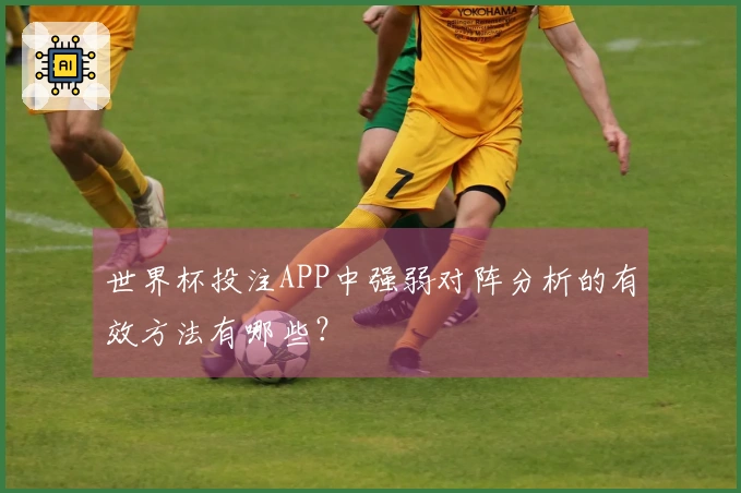 世界杯投注APP中强弱对阵分析的有效方法有哪些？