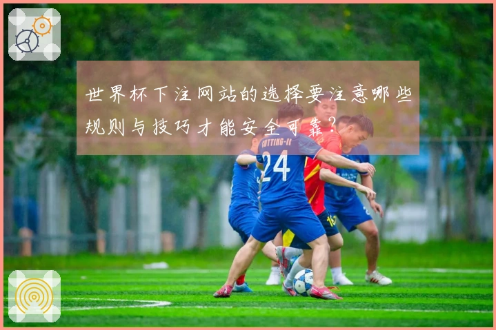 世界杯下注网站的选择要注意哪些规则与技巧才能安全可靠？