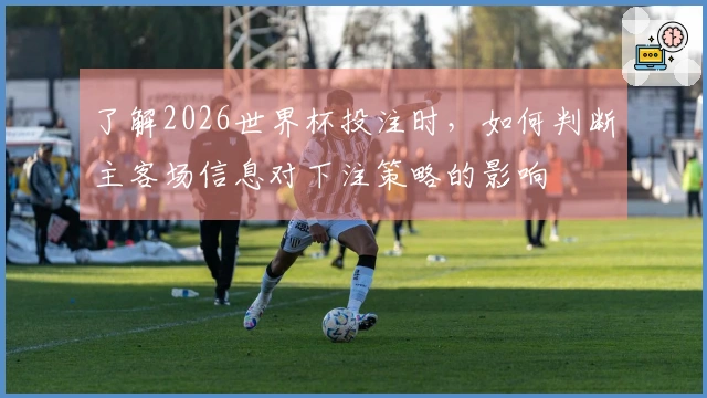 了解2026世界杯投注时，如何判断主客场信息对下注策略的影响